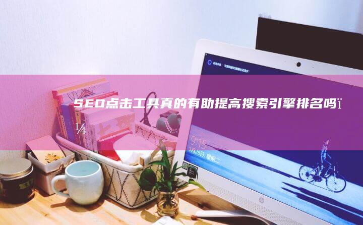 SEO点击工具真的有助提高搜索引擎排名吗？